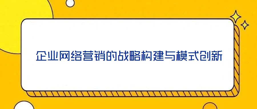 企业网络营销的战略构建与模式创新