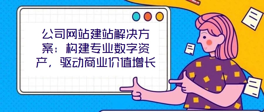 公司网站建站解决方案:构建专业数字资产,驱动商业价值增长
