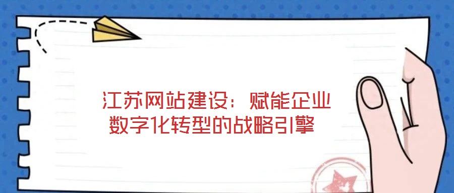 江苏网站建设:赋能企业数字化转型的战略引擎