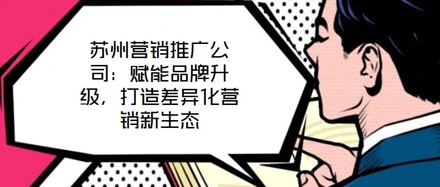 苏州营销推广公司:赋能品牌升级,打造差异化营销新生态