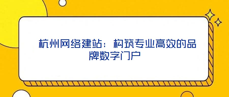 杭州网络建站:构筑专业高效的品牌数字门户
