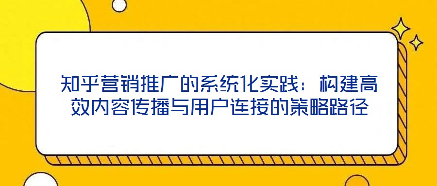 知乎营销推广的系统化实践:构建高效内容传播与用户连接的策略路径
