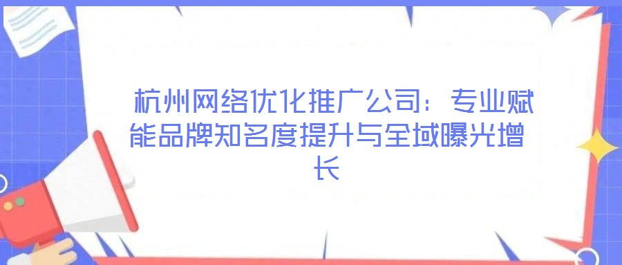 杭州网络优化推广公司:专业赋能品牌知名度提升与全域曝光增长
