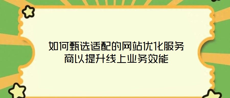 如何甄选适配的网站优化服务商以提升线上业务效能