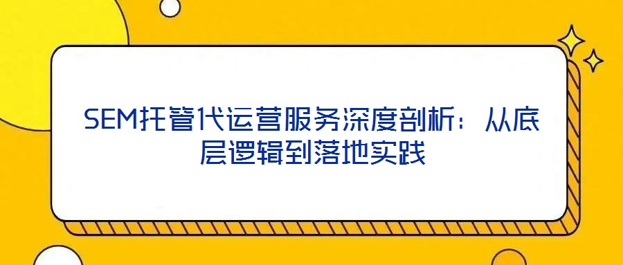 SEM托管代运营服务深度剖析：从底层逻辑到落地实践