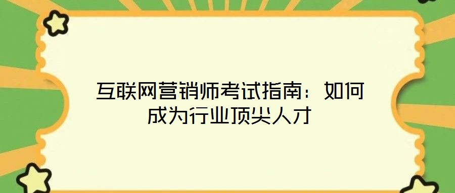 互联网营销师考试指南:如何成为行业顶尖人才