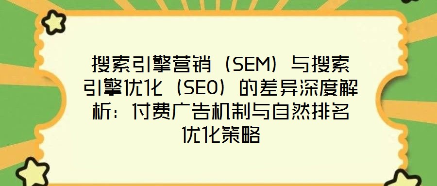 搜索引擎营销(SEM)与搜索引擎优化(SEO)的差异深度解析:付费广告机制与自然排名优化策略