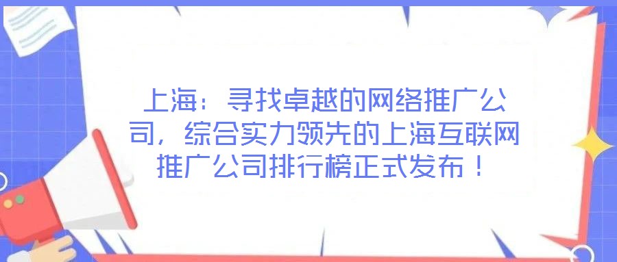 上海：寻找卓越的网络推广公司，综合实力领先的上海互联网推广公司排行榜正式发布！
