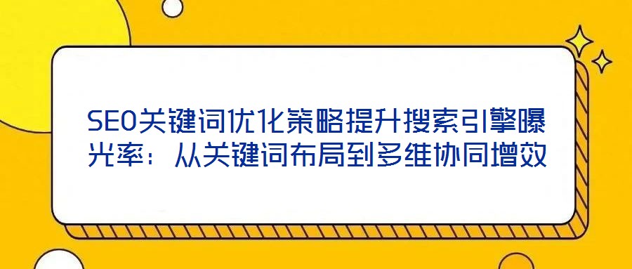 SEO关键词优化策略提升搜索引擎曝光率：从关键词布局到多维协同增效