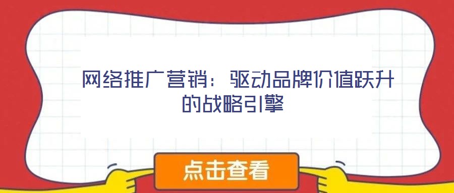 网络推广营销:驱动品牌价值跃升的战略引擎