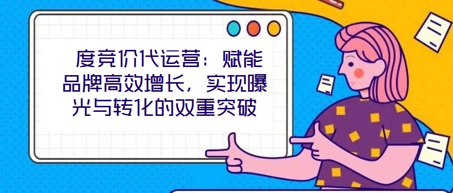 度竞价代运营:赋能品牌高效增长,实现曝光与转化的双重突破