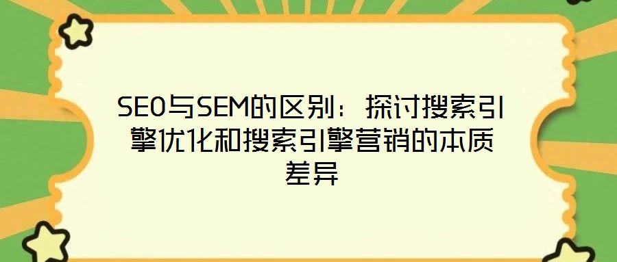 SEO与SEM的区别:探讨搜索引擎优化和搜索引擎营销的本质差异