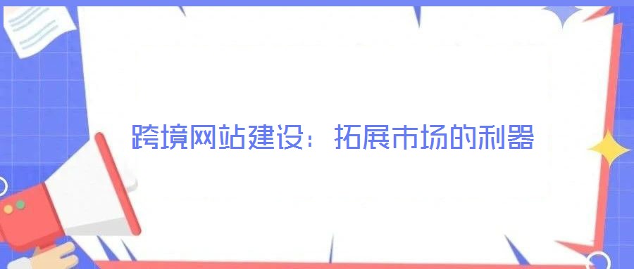 跨境网站建设:拓展市场的利器