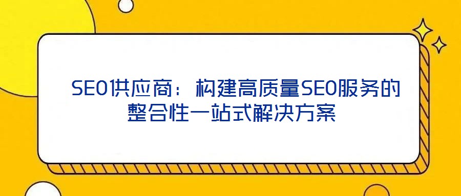  SEO供应商：构建高质量SEO服务的整合性一站式解决方案