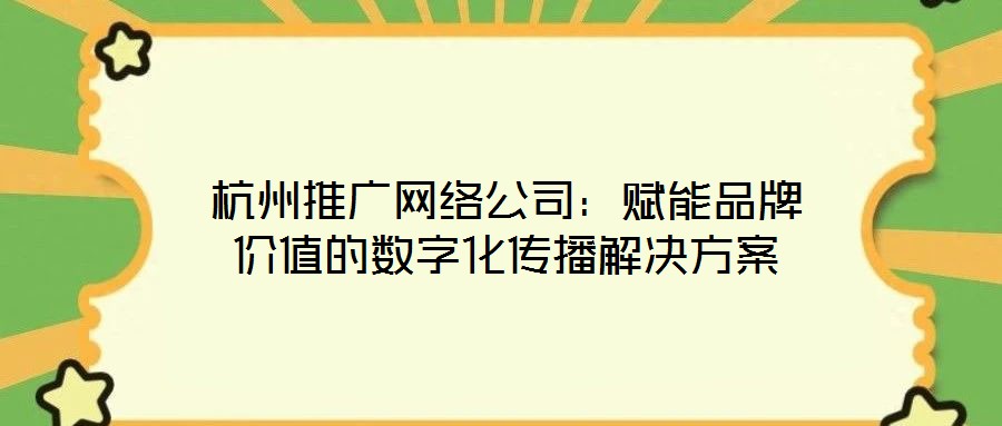杭州推广网络公司:赋能品牌价值的数字化传播解决方案