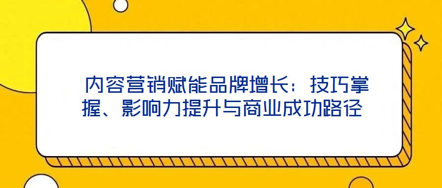 内容营销赋能品牌增长:技巧掌握、影响力提升与商业成功路径
