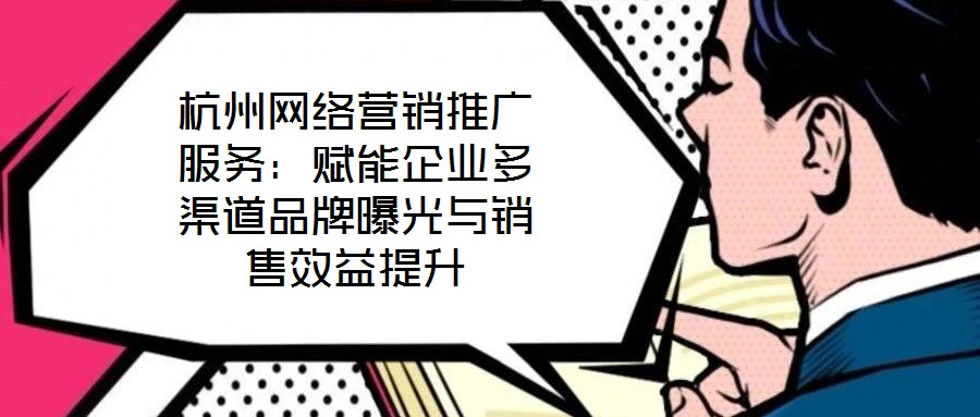 杭州网络营销推广服务:赋能企业多渠道品牌曝光与销售效益提升