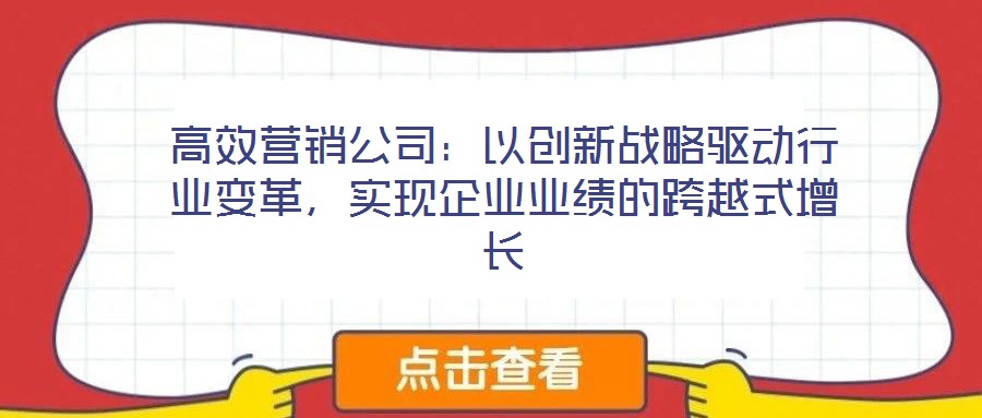 高效营销公司:以创新战略驱动行业变革,实现企业业绩的跨越式增长