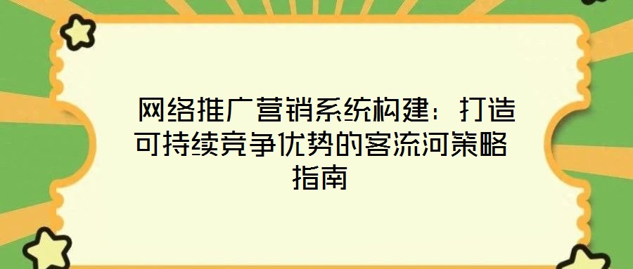  网络推广营销系统构建：打造可持续竞争优势的客流河策略指南