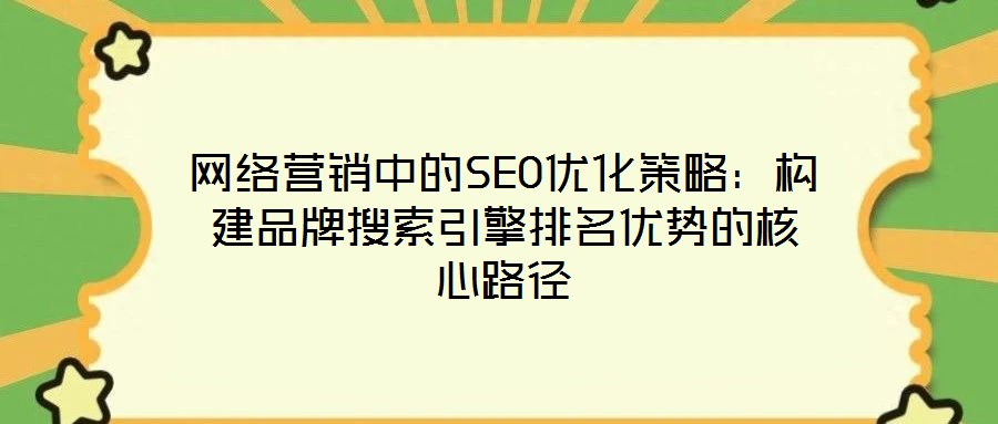 网络营销中的SEO优化策略:构建品牌搜索引擎排名优势的核心路径