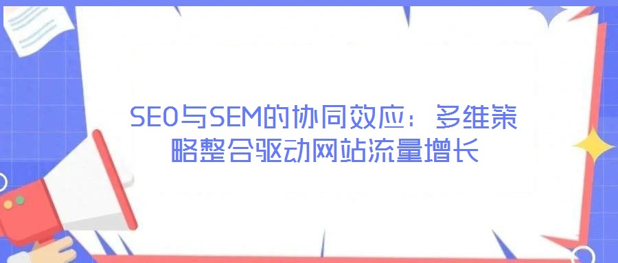 SEO与SEM的协同效应:多维策略整合驱动网站流量增长