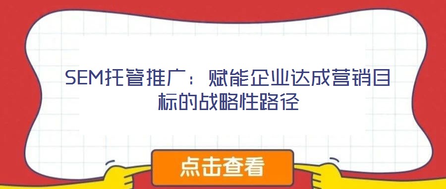 SEM托管推广：赋能企业达成营销目标的战略性路径