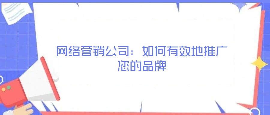 网络营销公司:如何有效地推广您的品牌