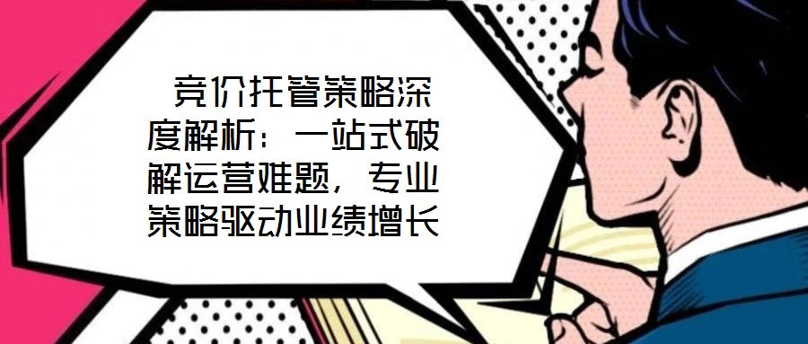 竞价托管策略深度解析:一站式破解运营难题,专业策略驱动业绩增长