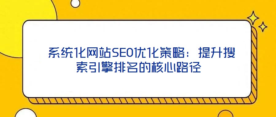 系统化网站SEO优化策略:提升搜索引擎排名的核心路径