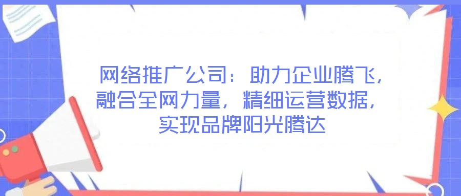 网络推广公司:助力企业腾飞,融合全网力量,精细运营数据,实现品牌阳光腾达