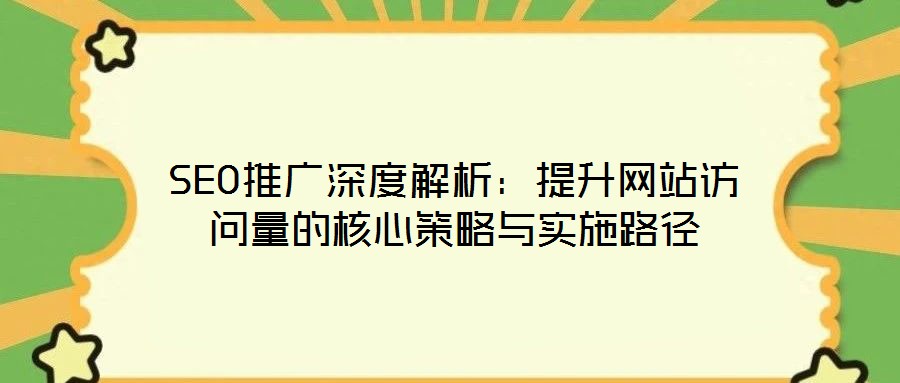 SEO推广深度解析:提升网站访问量的核心策略与实施路径