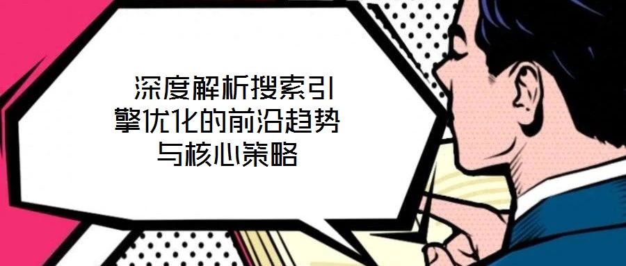 深度解析搜索引擎优化的前沿趋势与核心策略