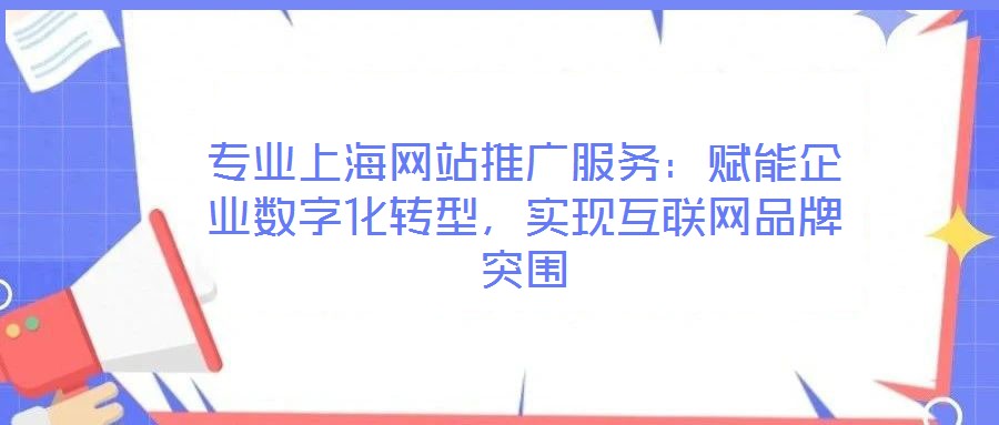 专业上海网站推广服务:赋能企业数字化转型,实现互联网品牌突围