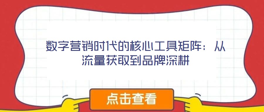 数字营销时代的核心工具矩阵:从流量获取到品牌深耕