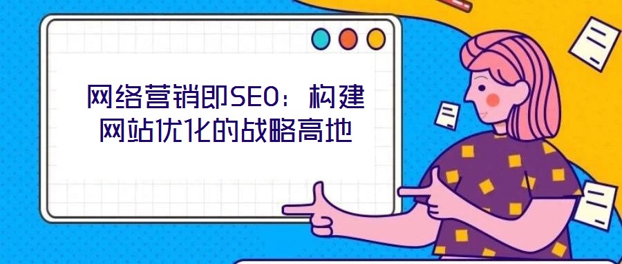 网络营销即SEO:构建网站优化的战略高地