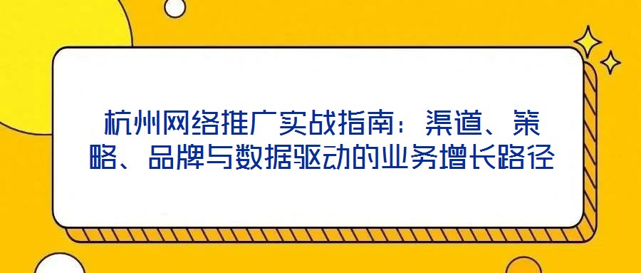 杭州网络推广实战指南:渠道、策略、品牌与数据驱动的业务增长路径