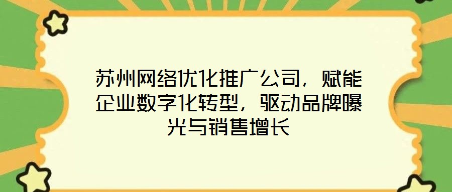 苏州网络优化推广公司,赋能企业数字化转型,驱动品牌曝光与销售增长