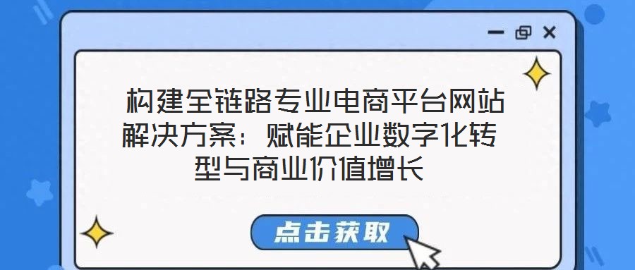 构建全链路专业电商平台网站解决方案:赋能企业数字化转型与商业价值增长