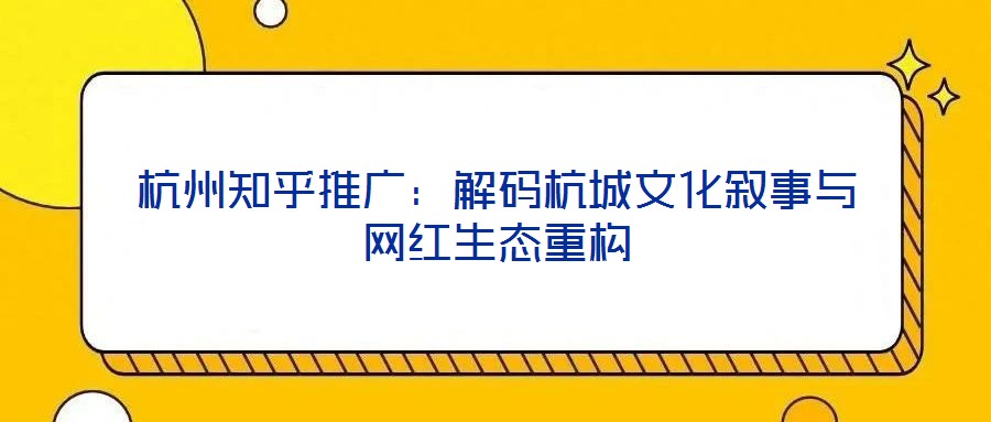 杭州知乎推广:解码杭城文化叙事与网红生态重构