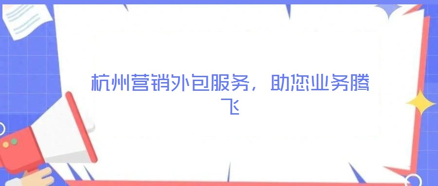 杭州营销外包服务,助您业务腾飞