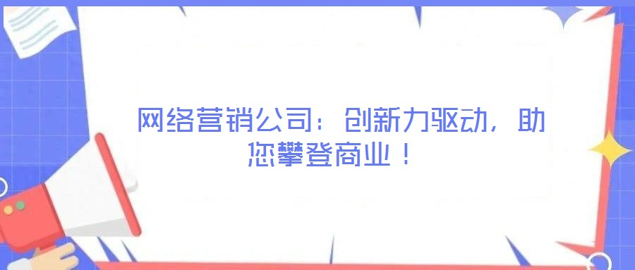 网络营销公司:创新力驱动,助您攀登商业!