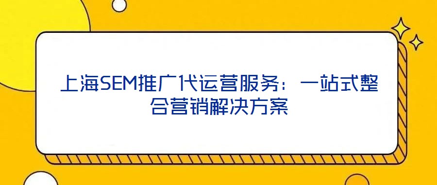 上海SEM推广代运营服务:一站式整合营销解决方案