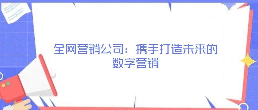 全网营销公司:携手打造未来的数字营销