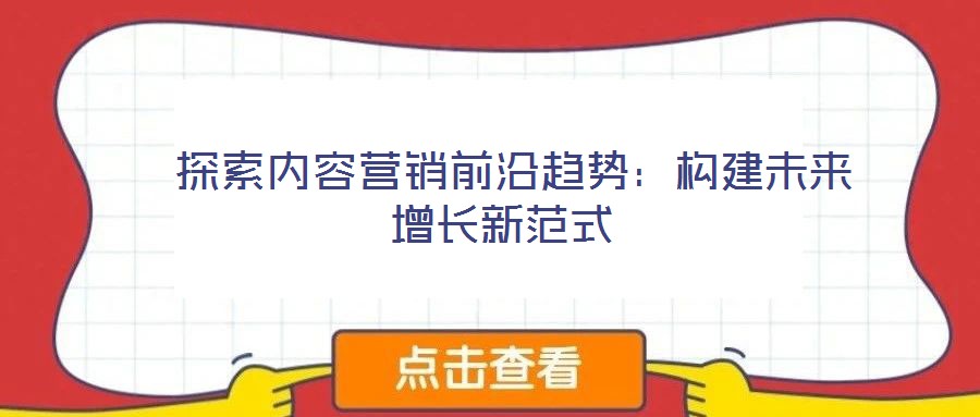 探索内容营销前沿趋势:构建未来增长新范式