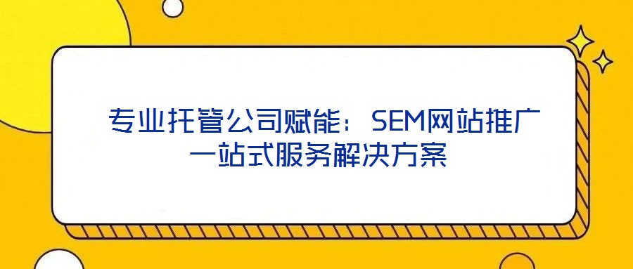 专业托管公司赋能:SEM网站推广一站式服务解决方案