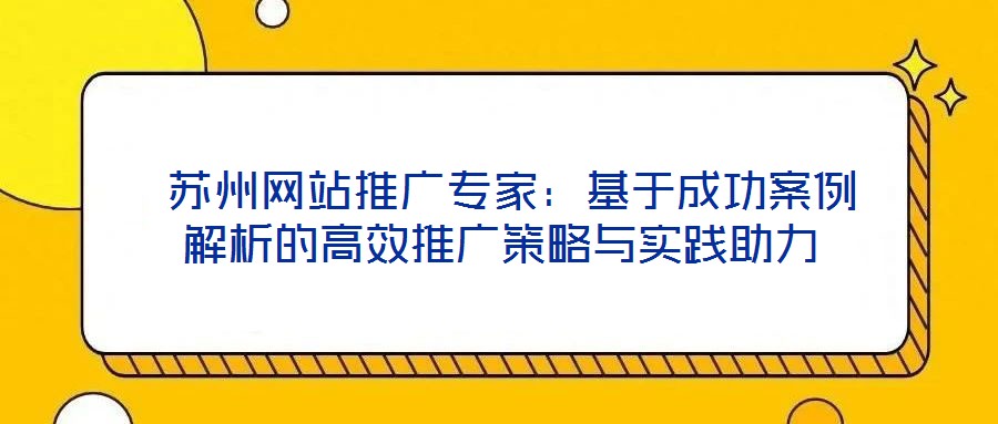 苏州网站推广专家:基于成功案例解析的高效推广策略与实践助力