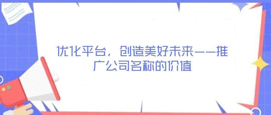 优化平台,创造美好未来——推广公司名称的价值