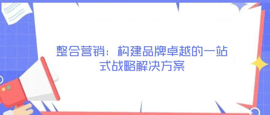 整合营销:构建品牌卓越的一站式战略解决方案