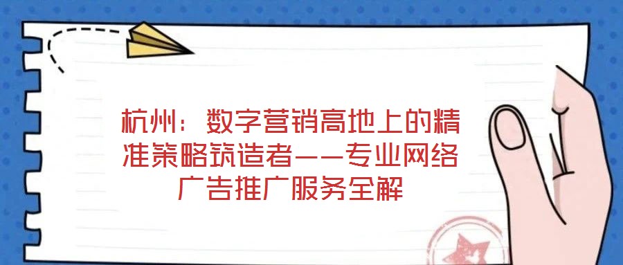 杭州:数字营销高地上的精准策略筑造者——专业网络广告推广服务全解