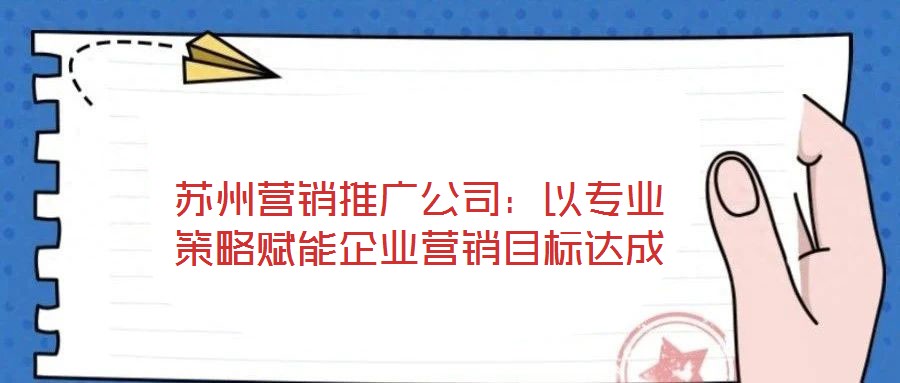 苏州营销推广公司:以专业策略赋能企业营销目标达成